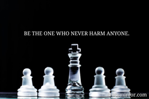 BE THE ONE WHO NEVER HARM ANYONE.                                                