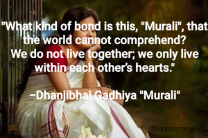 "What kind of bond is this, "Murali", that the world cannot comprehend?
We do not live together; we only live within each other’s hearts."

-Dhanjibhai Gadhiya "Murali"
​