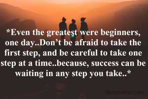 

*Even the greatest were beginners, one day..Don’t be afraid to take the first step, and be careful to take one step at a time..because, success can be waiting in any step you take..*

