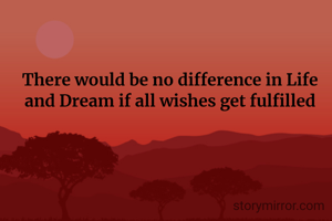 There would be no difference in Life and Dream if all wishes get fulfilled
