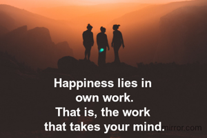 Happiness lies in 
own work.
That is, the work 
that takes your mind.