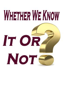 Whether We Know It Or Not?