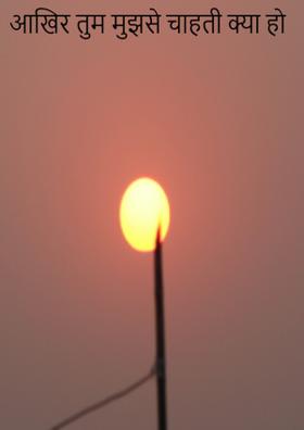 आखिर तुम मुझसे चाहती क्या हो