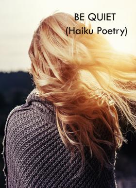 BE QUIET  (Haiku Poetry)