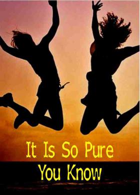 It Is So Pure You Know